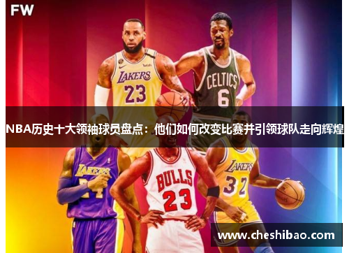 NBA历史十大领袖球员盘点：他们如何改变比赛并引领球队走向辉煌